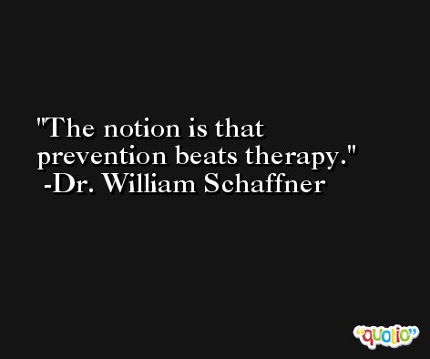 The notion is that prevention beats therapy. -Dr. William Schaffner