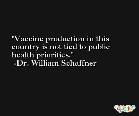 Vaccine production in this country is not tied to public health priorities. -Dr. William Schaffner