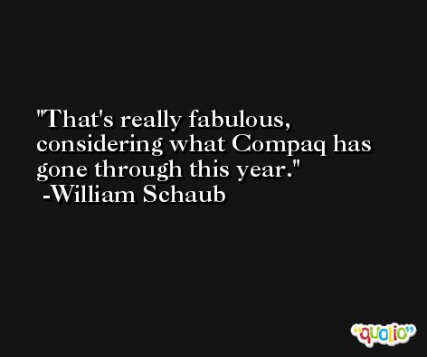That's really fabulous, considering what Compaq has gone through this year. -William Schaub