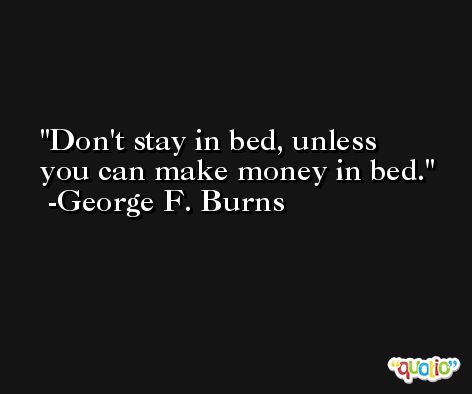 Don't stay in bed, unless you can make money in bed. -George F. Burns