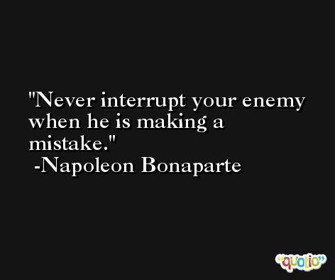 Never interrupt your enemy when he is making a mistake. -Napoleon Bonaparte