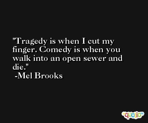 Tragedy is when I cut my finger. Comedy is when you walk into an open sewer and die. -Mel Brooks