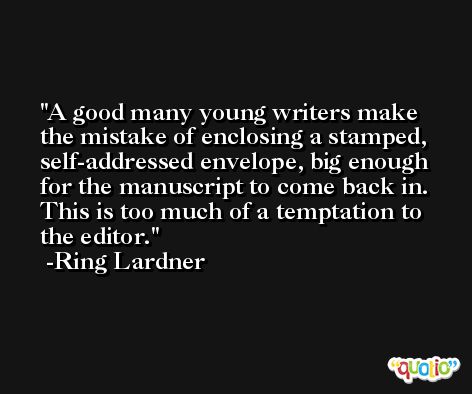 A good many young writers make the mistake of enclosing a stamped, self-addressed envelope, big enough for the manuscript to come back in. This is too much of a temptation to the editor. -Ring Lardner