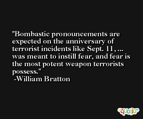 Bombastic pronouncements are expected on the anniversary of terrorist incidents like Sept. 11, ... was meant to instill fear, and fear is the most potent weapon terrorists possess. -William Bratton