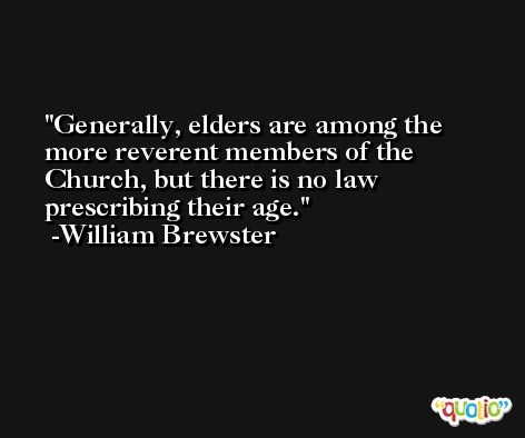 Generally, elders are among the more reverent members of the Church, but there is no law prescribing their age. -William Brewster