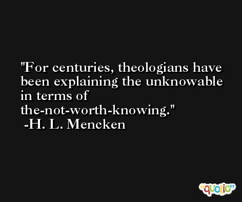 For centuries, theologians have been explaining the unknowable in terms of the-not-worth-knowing. -H. L. Mencken