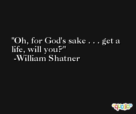 Oh, for God's sake . . . get a life, will you? -William Shatner