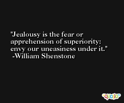 Jealousy is the fear or apprehension of superiority:  envy our uneasiness under it. -William Shenstone