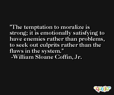 The temptation to moralize is strong; it is emotionally satisfying to have enemies rather than problems, to seek out culprits rather than the flaws in the system. -William Sloane Coffin, Jr.