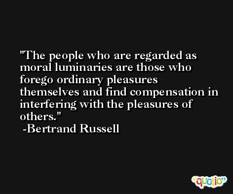 The people who are regarded as moral luminaries are those who forego ordinary pleasures themselves and find compensation in interfering with the pleasures of others. -Bertrand Russell