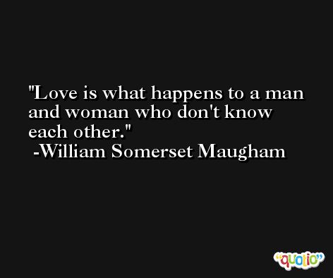 Love is what happens to a man and woman who don't know each other. -William Somerset Maugham