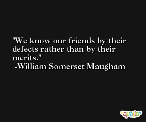 We know our friends by their defects rather than by their merits. -William Somerset Maugham