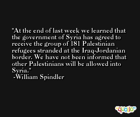 At the end of last week we learned that the government of Syria has agreed to receive the group of 181 Palestinian refugees stranded at the Iraq-Jordanian border. We have not been informed that other Palestinians will be allowed into Syria. -William Spindler