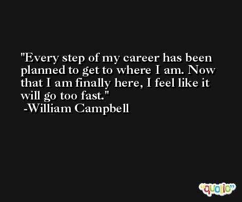 Every step of my career has been planned to get to where I am. Now that I am finally here, I feel like it will go too fast. -William Campbell