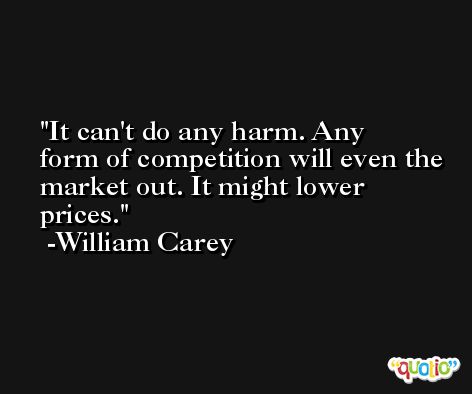 It can't do any harm. Any form of competition will even the market out. It might lower prices. -William Carey