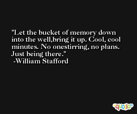 Let the bucket of memory down into the well,bring it up. Cool, cool minutes. No onestirring, no plans. Just being there. -William Stafford