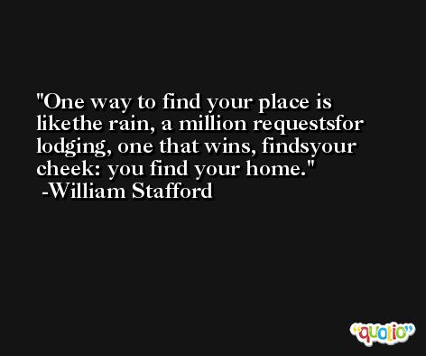 One way to find your place is likethe rain, a million requestsfor lodging, one that wins, findsyour cheek: you find your home. -William Stafford