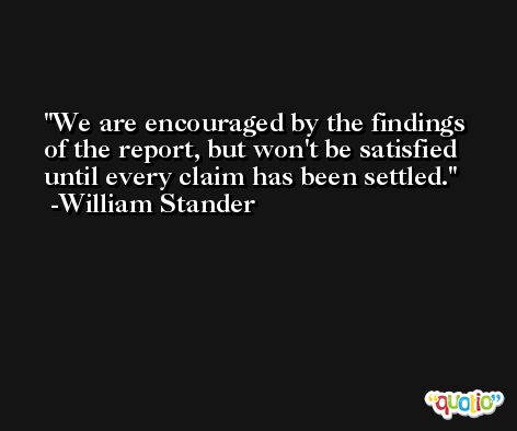 We are encouraged by the findings of the report, but won't be satisfied until every claim has been settled. -William Stander