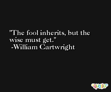 The fool inherits, but the wise must get. -William Cartwright