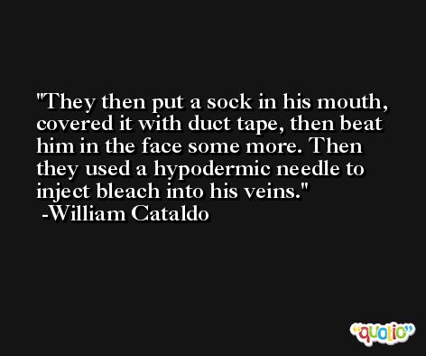 They then put a sock in his mouth, covered it with duct tape, then beat him in the face some more. Then they used a hypodermic needle to inject bleach into his veins. -William Cataldo