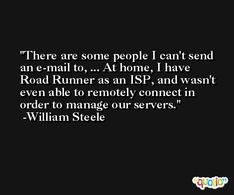 There are some people I can't send an e-mail to, ... At home, I have Road Runner as an ISP, and wasn't even able to remotely connect in order to manage our servers. -William Steele
