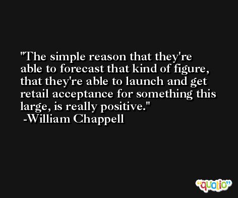 The simple reason that they're able to forecast that kind of figure, that they're able to launch and get retail acceptance for something this large, is really positive. -William Chappell