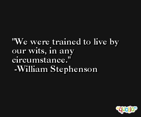 We were trained to live by our wits, in any circumstance. -William Stephenson