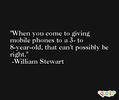 When you come to giving mobile phones to a 3- to 8-year-old, that can't possibly be right. -William Stewart