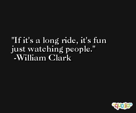 If it's a long ride, it's fun just watching people. -William Clark