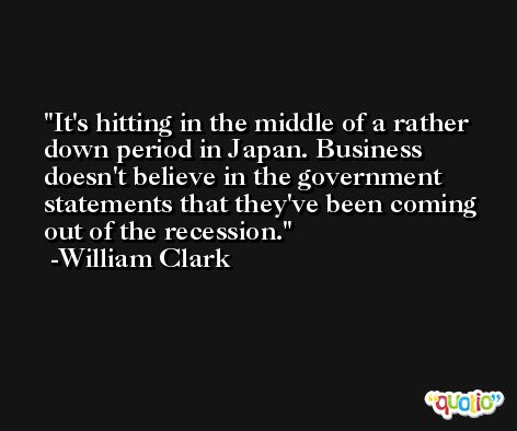 It's hitting in the middle of a rather down period in Japan. Business doesn't believe in the government statements that they've been coming out of the recession. -William Clark
