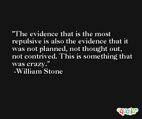 The evidence that is the most repulsive is also the evidence that it was not planned, not thought out, not contrived. This is something that was crazy. -William Stone