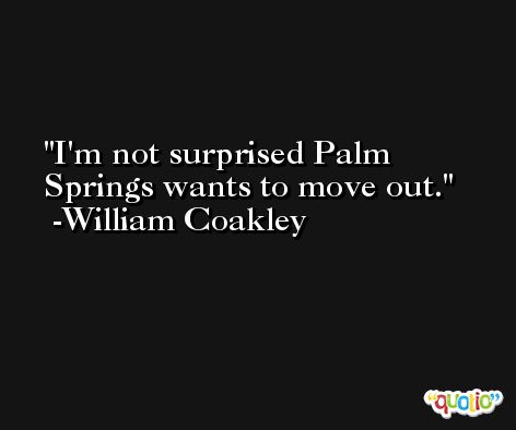 I'm not surprised Palm Springs wants to move out. -William Coakley