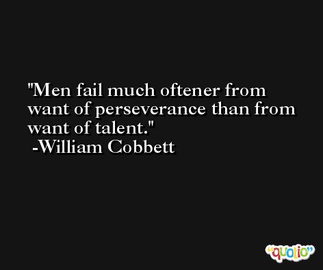 Men fail much oftener from want of perseverance than from want of talent. -William Cobbett