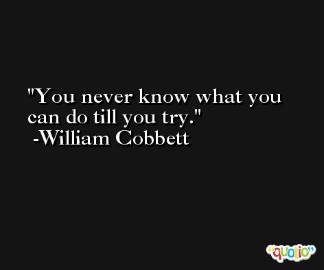 You never know what you can do till you try. -William Cobbett