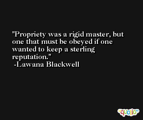 Propriety was a rigid master, but one that must be obeyed if one wanted to keep a sterling reputation. -Lawana Blackwell