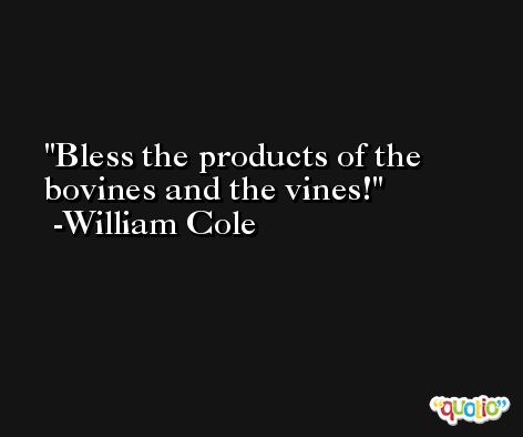 Bless the products of the bovines and the vines! -William Cole