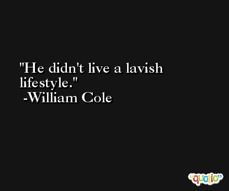 He didn't live a lavish lifestyle. -William Cole