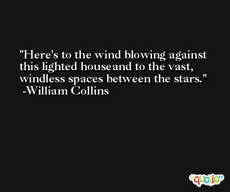 Here's to the wind blowing against this lighted houseand to the vast, windless spaces between the stars. -William Collins