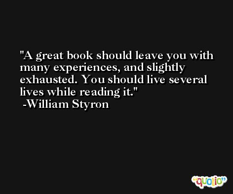 A great book should leave you with many experiences, and slightly exhausted. You should live several lives while reading it. -William Styron
