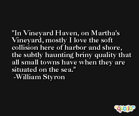 In Vineyard Haven, on Martha's Vineyard, mostly I love the soft collision here of harbor and shore, the subtly haunting briny quality that all small towns have when they are situated on the sea. -William Styron