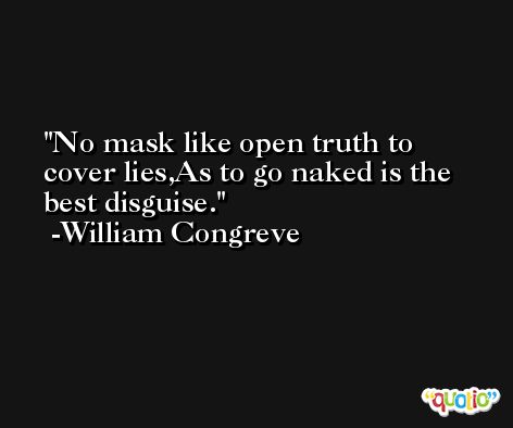 No mask like open truth to cover lies,As to go naked is the best disguise. -William Congreve