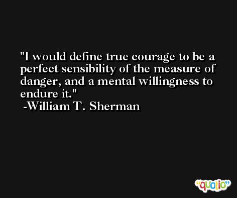 I would define true courage to be a perfect sensibility of the measure of danger, and a mental willingness to endure it. -William T. Sherman