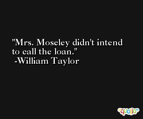 Mrs. Moseley didn't intend to call the loan. -William Taylor