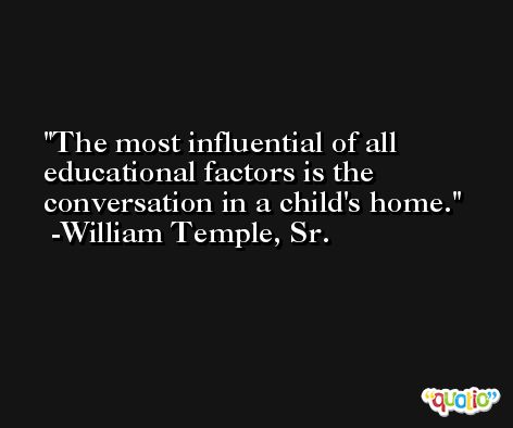 The most influential of all educational factors is the conversation in a child's home. -William Temple, Sr.