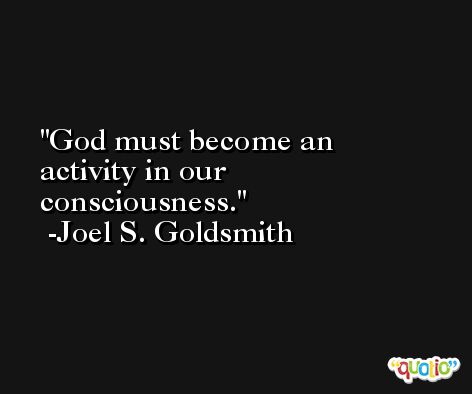 God must become an activity in our consciousness. -Joel S. Goldsmith