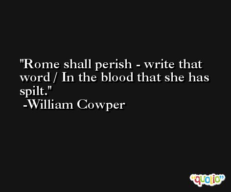 Rome shall perish - write that word / In the blood that she has spilt. -William Cowper
