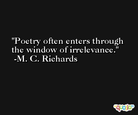Poetry often enters through the window of irrelevance. -M. C. Richards