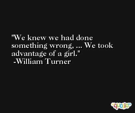 We knew we had done something wrong, ... We took advantage of a girl. -William Turner