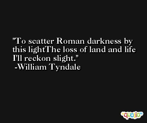 To scatter Roman darkness by this lightThe loss of land and life I'll reckon slight. -William Tyndale