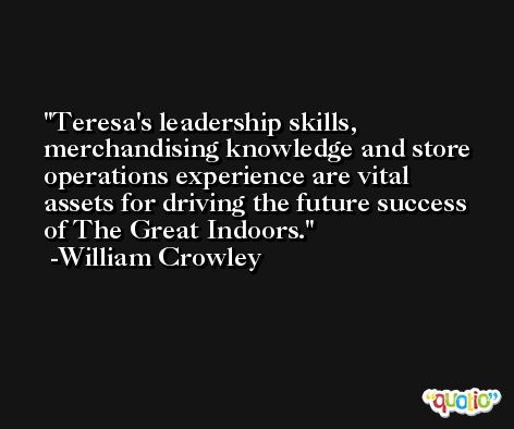 Teresa's leadership skills, merchandising knowledge and store operations experience are vital assets for driving the future success of The Great Indoors. -William Crowley